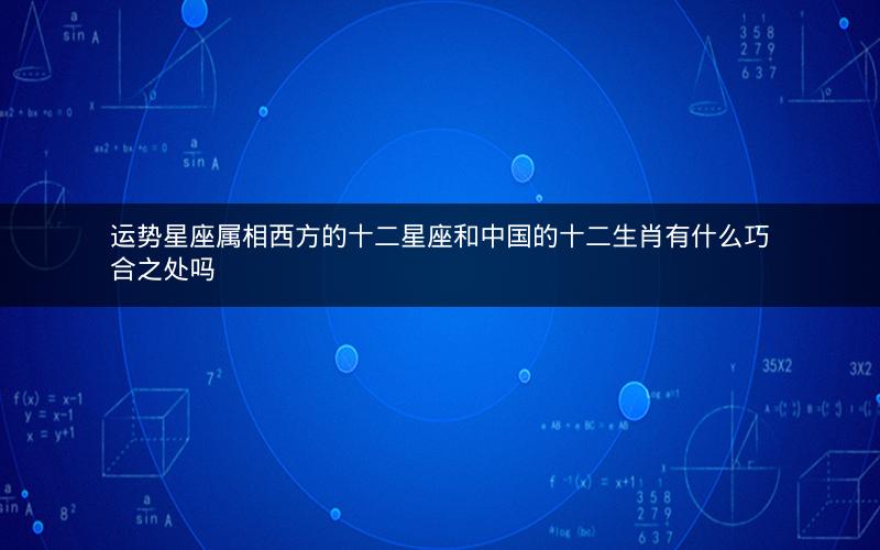 运势星座属相西方的十二星座和中国的十二生肖有什么巧合之处吗
