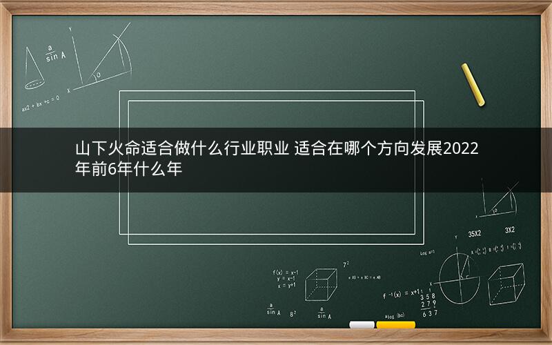 山下火命适合做什么行业职业 适合在哪个方向发展2022年前6年什么年