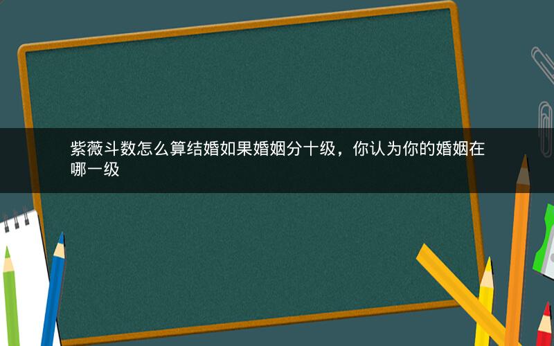 紫薇斗数怎么算结婚如果婚姻分十级,你认为你的婚姻在哪一级