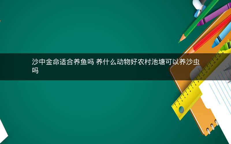 沙中金命适合养鱼吗 养什么动物好农村池塘可以养沙虫吗