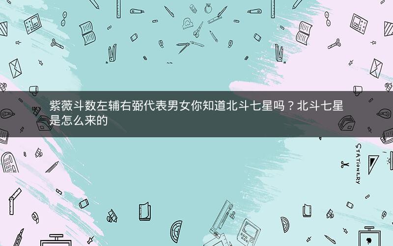 紫薇斗数左辅右弼代表男女你知道北斗七星吗?北斗七星是怎么来的