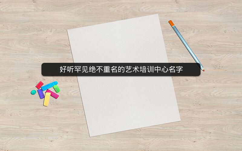 好听罕见绝不重名的艺术培训中心名字