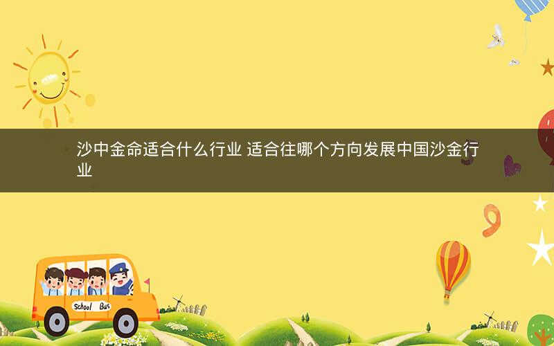 沙中金命适合什么行业 适合往哪个方向发展中国沙金行业