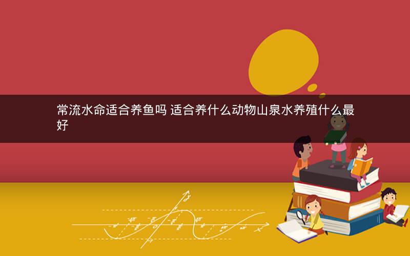 常流水命适合养鱼吗 适合养什么动物山泉水养殖什么最好