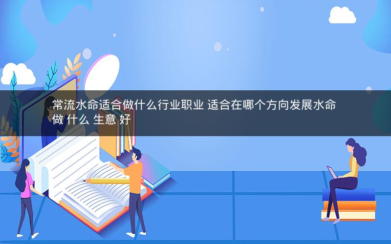 常流水命适合做什么行业职业 适合在哪个方向发展水命 做 什么 生意 好