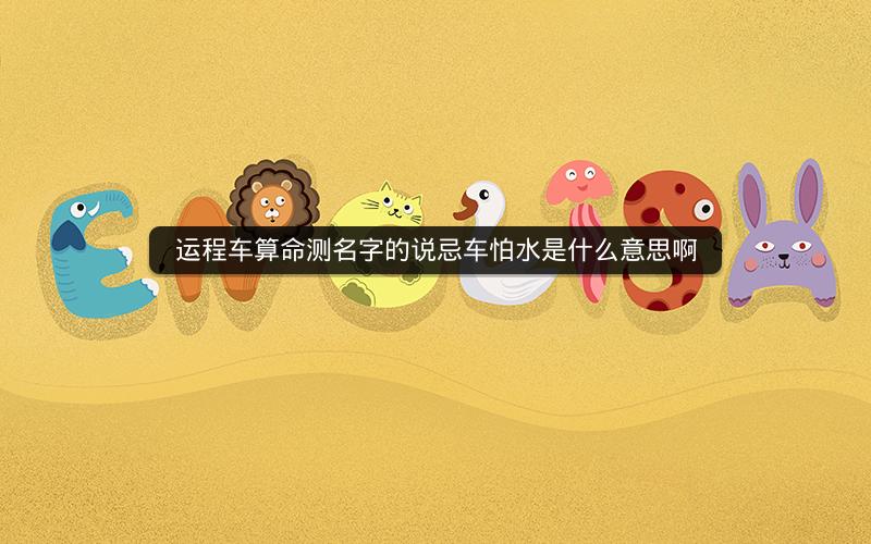运程车算命测名字的说忌车怕水是什么意思啊