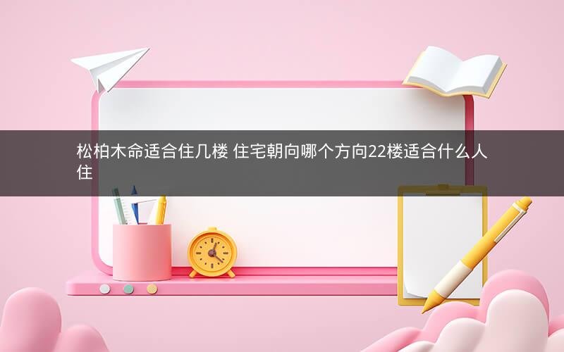 松柏木命适合住几楼 住宅朝向哪个方向22楼适合什么人住