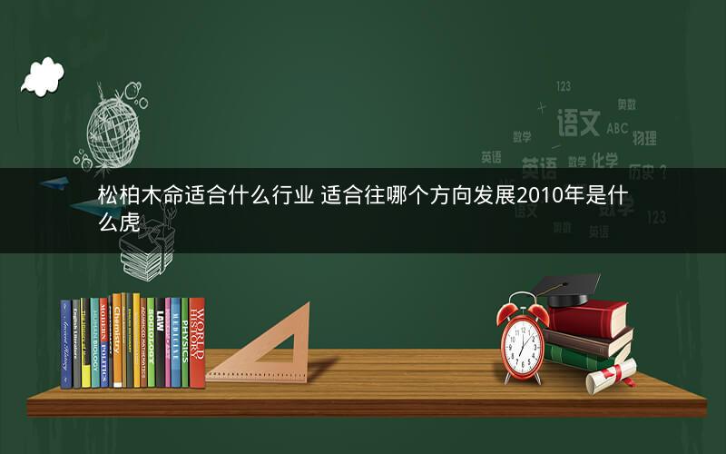 松柏木命适合什么行业 适合往哪个方向发展2010年是什么虎