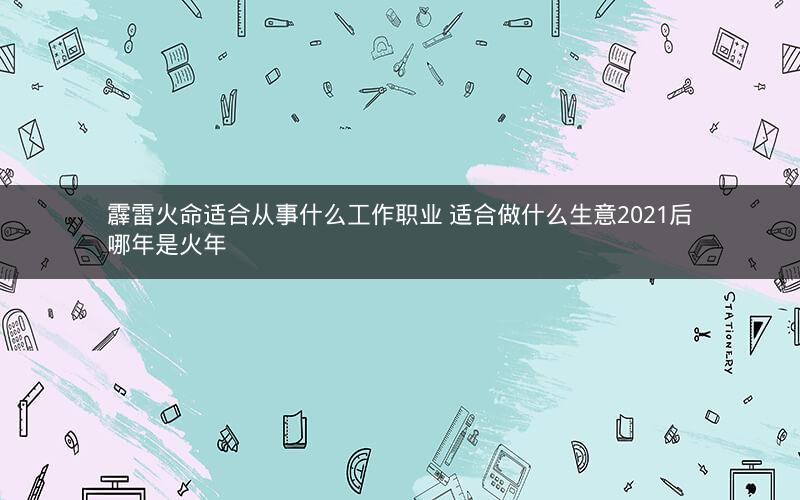 霹雷火命适合从事什么工作职业 适合做什么生意2021后哪年是火年