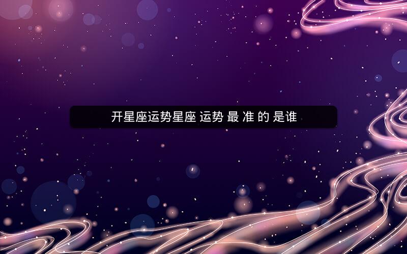 开星座运势星座 运势 最 准 的 是谁