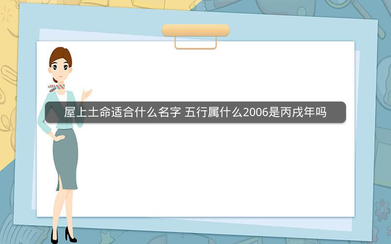 屋上土命适合什么名字 五行属什么2006是丙戌年吗