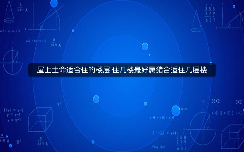 屋上土命适合住的楼层 住几楼最好属猪合适住几层楼