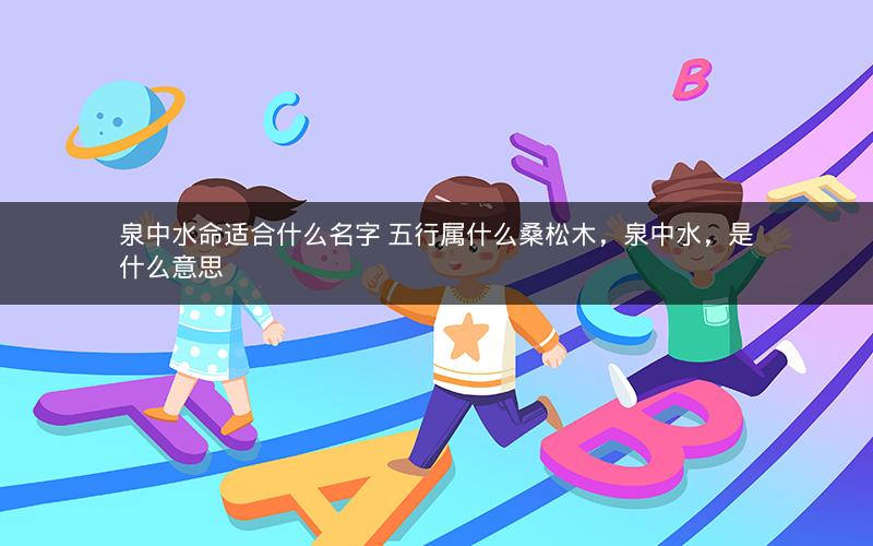 泉中水命适合什么名字 五行属什么桑松木，泉中水，是什么意思