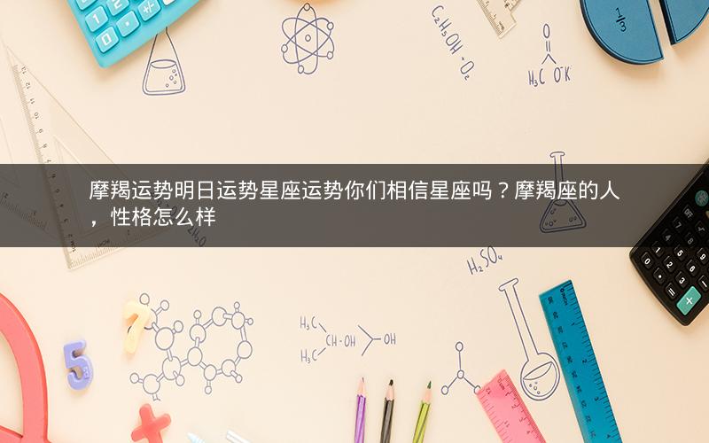 摩羯运势明日运势星座运势你们相信星座吗？摩羯座的人，性格怎么样