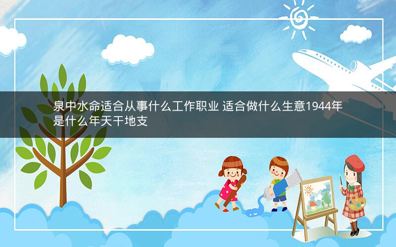 泉中水命适合从事什么工作职业 适合做什么生意1944年是什么年天干地支
