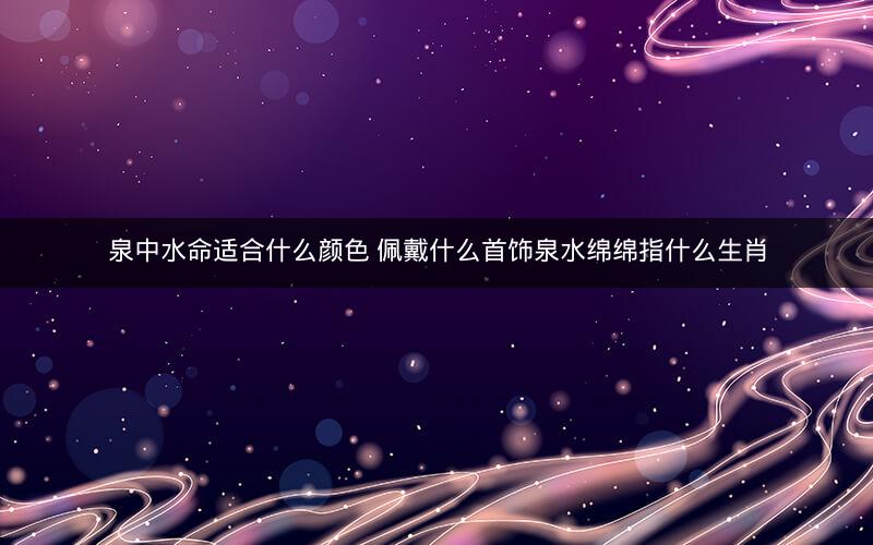 泉中水命适合什么颜色 佩戴什么首饰泉水绵绵指什么生肖