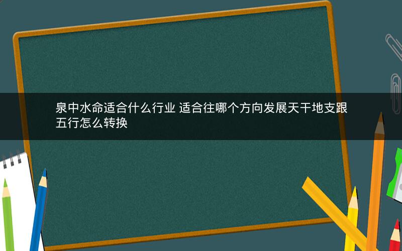 泉中水命适合什么行业 适合往哪个方向发展天干地支跟五行怎么转换