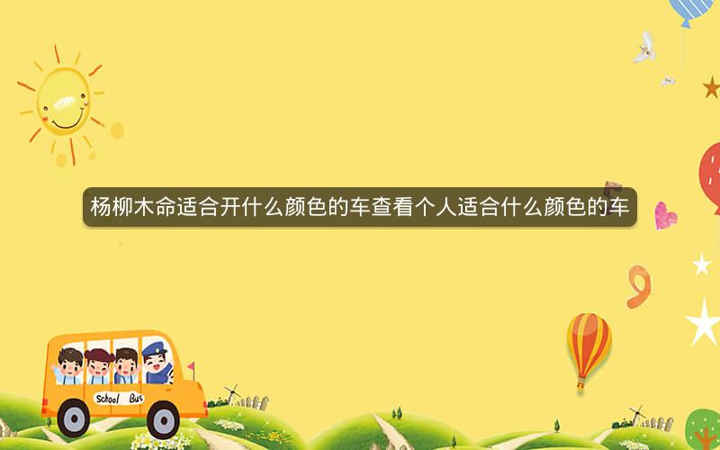 杨柳木命适合开什么颜色的车查看个人适合什么颜色的车