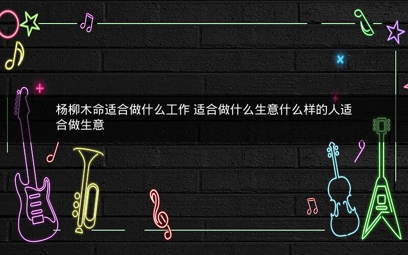 杨柳木命适合做什么工作 适合做什么生意什么样的人适合做生意