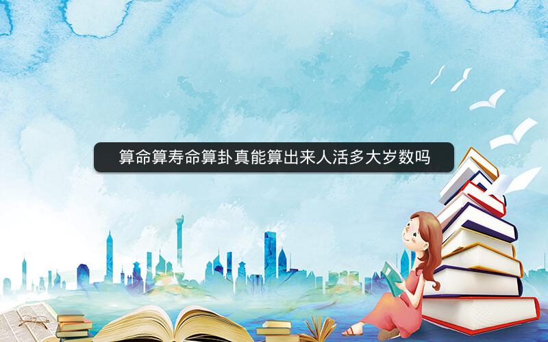 算命算寿命算卦真能算出来人活多大岁数吗