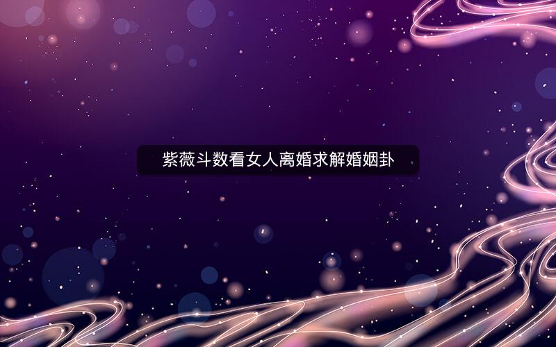 紫薇斗数看女人离婚求解婚姻卦