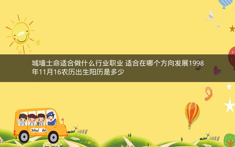 城墙土命适合做什么行业职业 适合在哪个方向发展1998年11月16农历出生阳历是多少