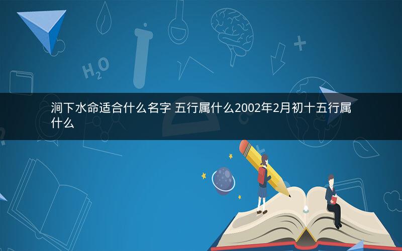 涧下水命适合什么名字 五行属什么2002年2月初十五行属什么