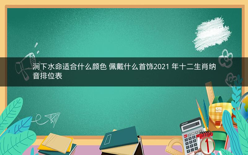 涧下水命适合什么颜色 佩戴什么首饰2021 年十二生肖纳音排位表