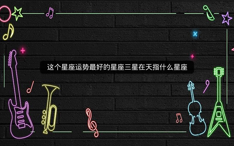 这个星座运势最好的星座三星在天指什么星座