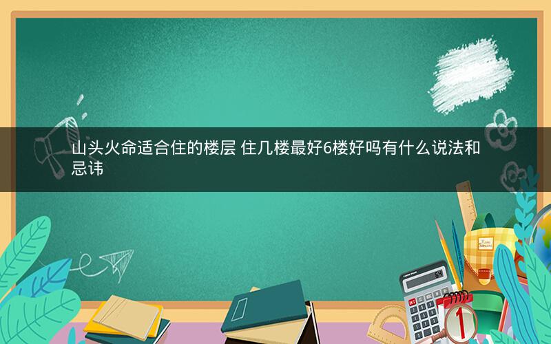 山头火命适合住的楼层 住几楼最好6楼好吗有什么说法和忌讳
