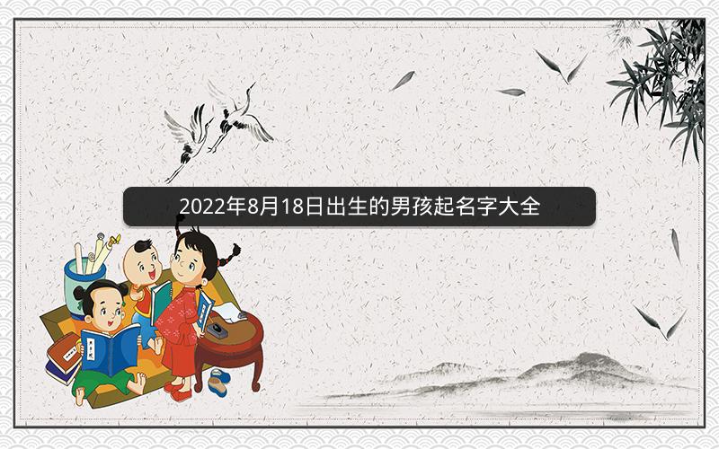 2022年8月18日出生的男孩起名字大全 2022年8月18日出生的男孩起名字大全