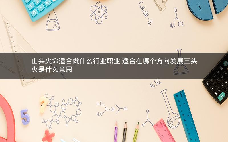 山头火命适合做什么行业职业 适合在哪个方向发展三头火是什么意思