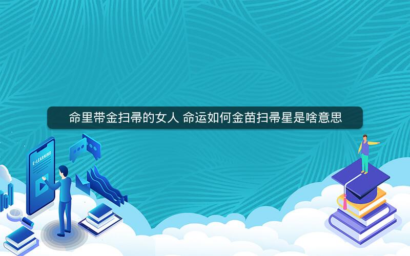 命里带金扫帚的女人 命运如何金苗扫帚星是啥意思
