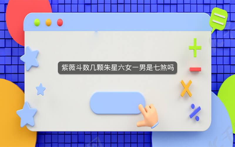 紫薇斗数几颗朱星六女一男是七煞吗