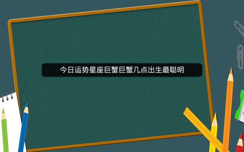 今日运势星座巨蟹巨蟹几点出生最聪明