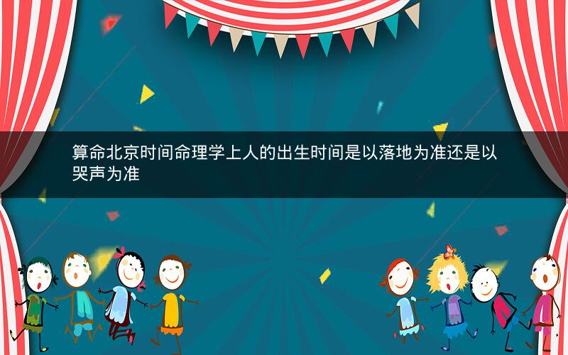 算命北京时间命理学上人的出生时间是以落地为准还是以哭声为准