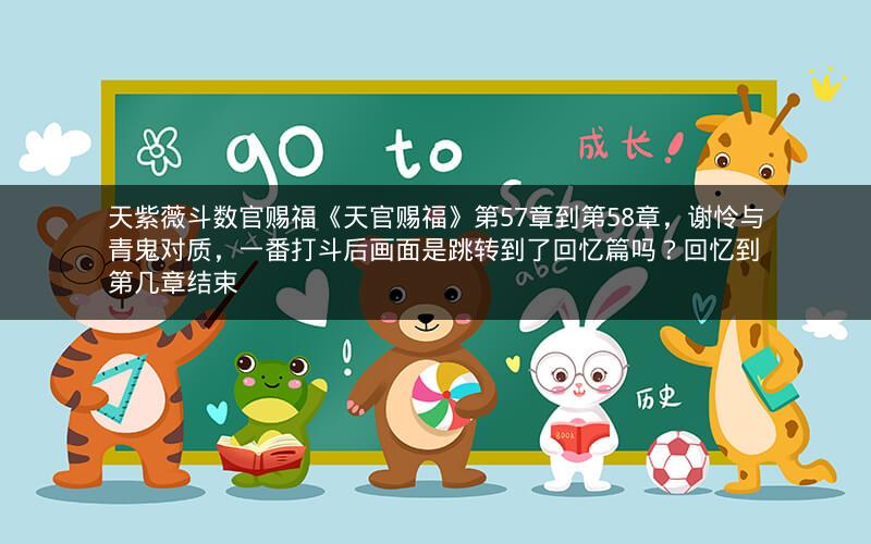 天紫薇斗数官赐福《天官赐福》第57章到第58章，谢怜与青鬼对质，一番打斗后画面是跳转到了回忆篇吗？回忆到第几章结束