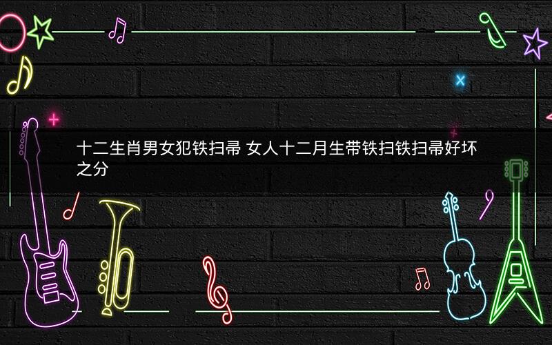 十二生肖男女犯铁扫帚 女人十二月生带铁扫铁扫帚好坏之分