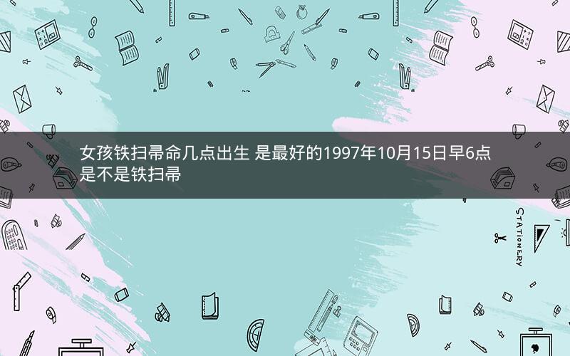 女孩铁扫帚命几点出生 是最好的1997年10月15日早6点是不是铁扫帚