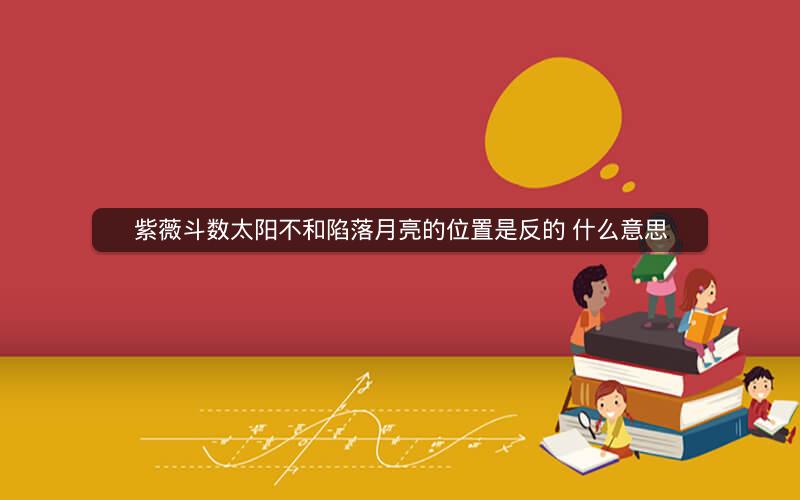 紫薇斗数太阳不和陷落月亮的位置是反的 什么意思