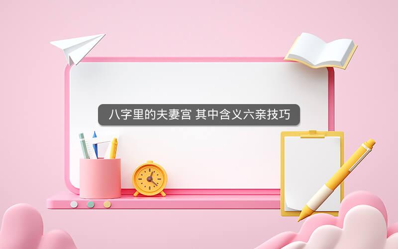 八字里的夫妻宫 其中含义六亲技巧
