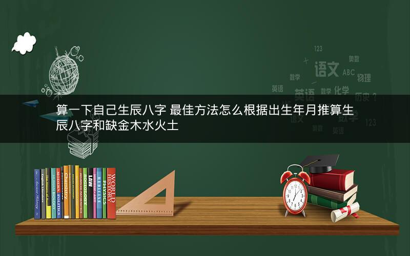 算一下自己生辰八字 最佳方法怎么根据出生年月推算生辰八字和缺金木水火土