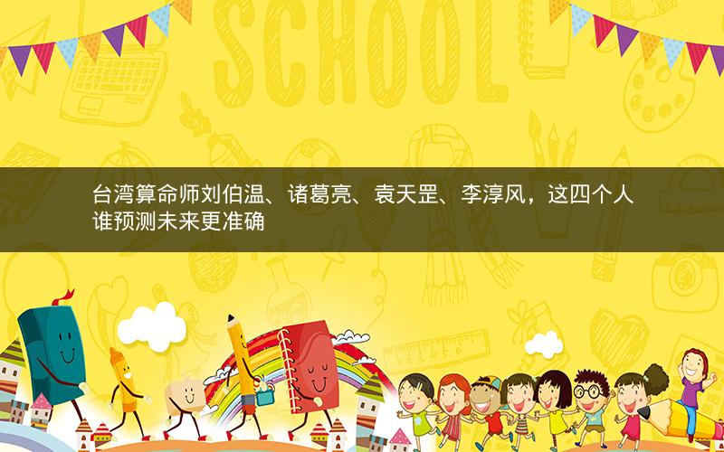 台湾算命师刘伯温、诸葛亮、袁天罡、李淳风，这四个人谁预测未来更准确