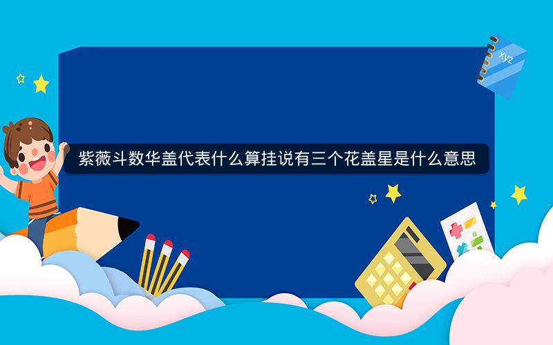 紫薇斗数华盖代表什么算挂说有三个花盖星是什么意思
