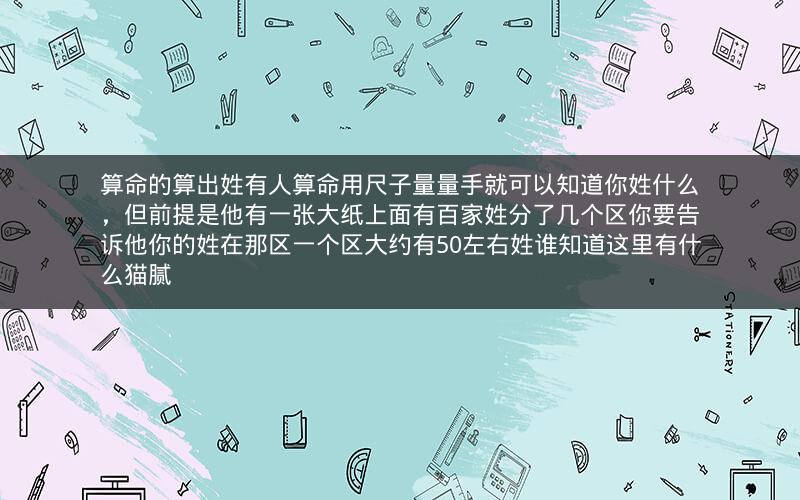 算命的算出姓有人算命用尺子量量手就可以知道你姓什么，但前提是他有一张大纸上面有百家姓分了几个区你要告诉他你的姓在那区一个区大约有50左右姓谁知道这里有什么猫腻