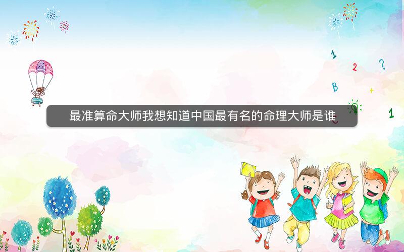最准算命大师我想知道中国最有名的命理大师是谁