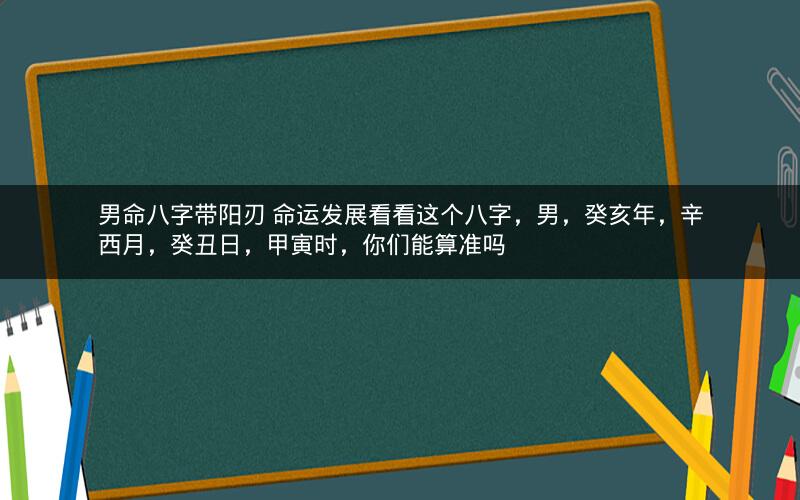 男命八字带阳刃 命运发展看看这个八字，男，癸亥年，辛西月，癸丑日，甲寅时，你们能算准吗