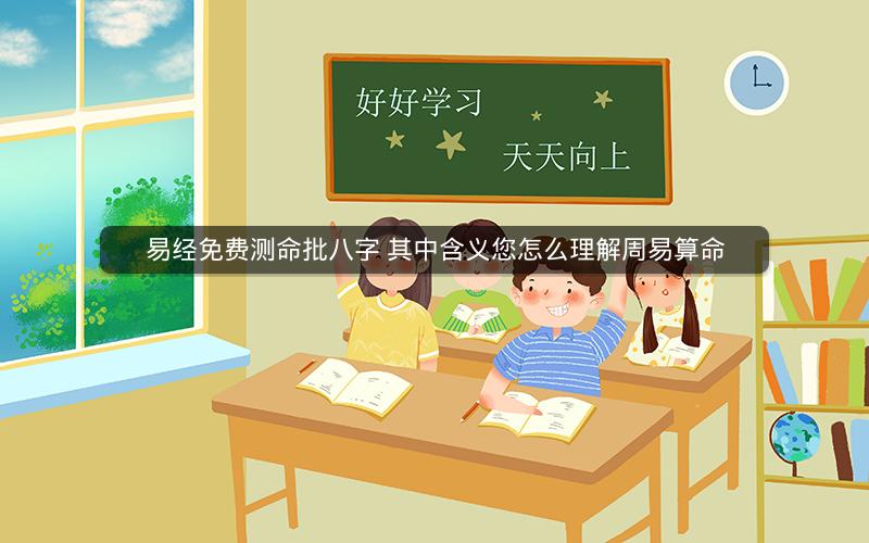易经免费测命批八字 其中含义您怎么理解周易算命