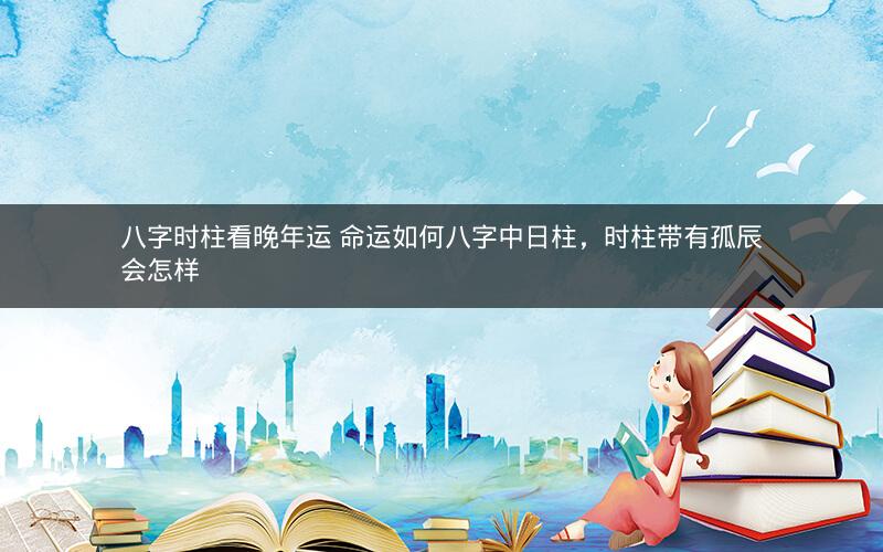 八字时柱看晚年运 命运如何八字中日柱，时柱带有孤辰会怎样