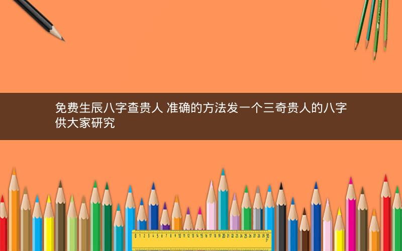 免费生辰八字查贵人 准确的方法发一个三奇贵人的八字供大家研究